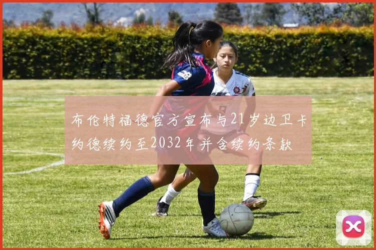 布伦特福德官方宣布与21岁边卫卡约德续约至2032年并含续约条款